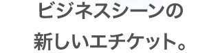 ビジネスシーンの新しいエチケット。