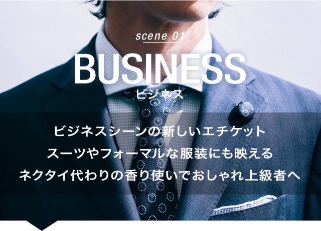 ビジネスシーンの新しいエチケット。スーツやフォーマルな服装にも映える。ネクタイ代わりの香り使いでおしゃれ上級者へ